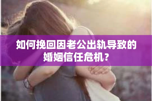 如何挽回因老公出轨导致的婚姻信任危机？