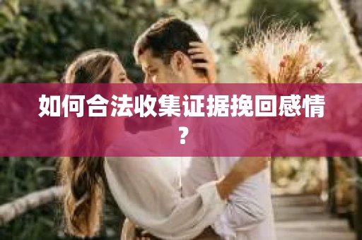 如何合法收集证据挽回感情? 如何合法收集证据挽回感情?