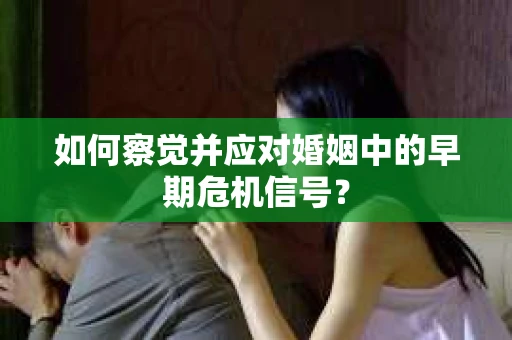 如何察觉并应对婚姻中的早期危机信号？