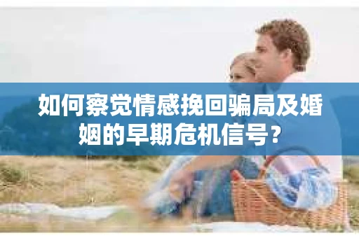 如何察觉情感挽回骗局及婚姻的早期危机信号？