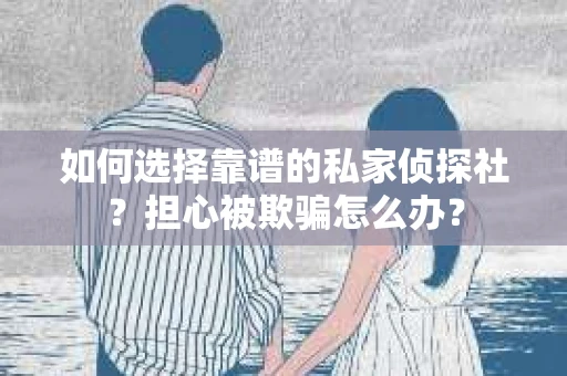 如何选择靠谱的私家侦探社?担心被欺骗怎么办? 如何选择靠谱的私家侦探社?担心被欺骗怎么办?