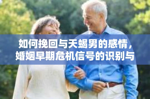 如何挽回与天蝎男的感情,婚姻早期危机信号的识别与应对 如何挽回与天蝎男的感情,婚姻早期危机信号的识别与应对