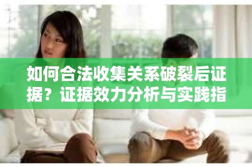 如何合法收集关系破裂后证据？证据效力分析与实践指南