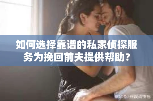 如何选择靠谱的私家侦探服务为挽回前夫提供帮助？