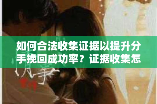 如何合法收集证据以提升分手挽回成功率？证据收集怎么办？