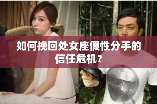 如何挽回处女座假性分手的信任危机？