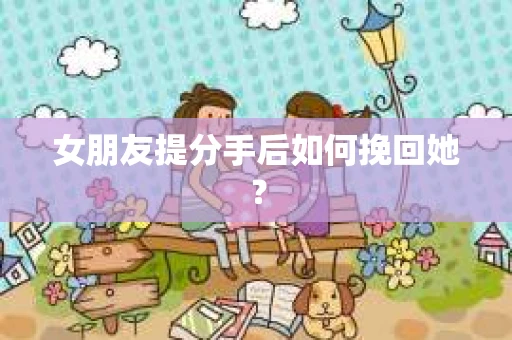 女朋友提分手后如何挽回她？
