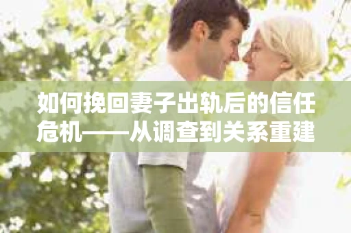 如何挽回妻子出轨后的信任危机——从调查到关系重建的全方位指南