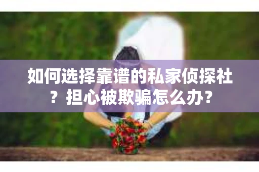 如何选择靠谱的私家侦探社？担心被欺骗怎么办？