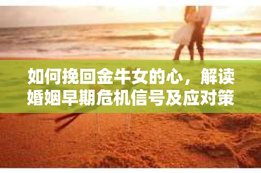 如何挽回金牛女的心，解读婚姻早期危机信号及应对策略