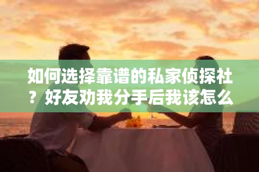 如何选择靠谱的私家侦探社？好友劝我分手后我该怎么办？