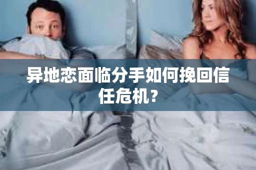 异地恋面临分手如何挽回信任危机？