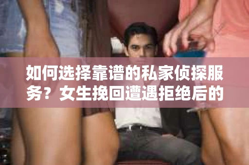 如何选择靠谱的私家侦探服务？女生挽回遭遇拒绝后的调查怎么办？