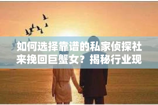 如何选择靠谱的私家侦探社来挽回巨蟹女？揭秘行业现状与陷阱，让你轻松避坑