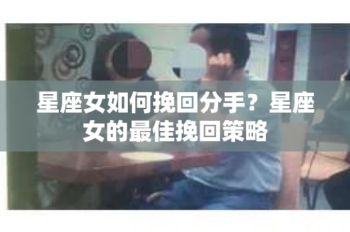 星座女如何挽回分手？星座女的最佳挽回策略