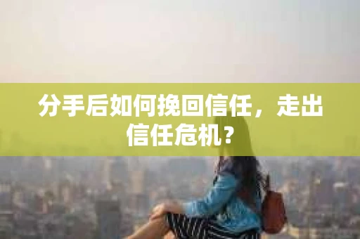 分手后如何挽回信任，走出信任危机？