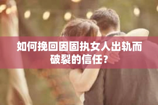 如何挽回因固执女人出轨而破裂的信任？