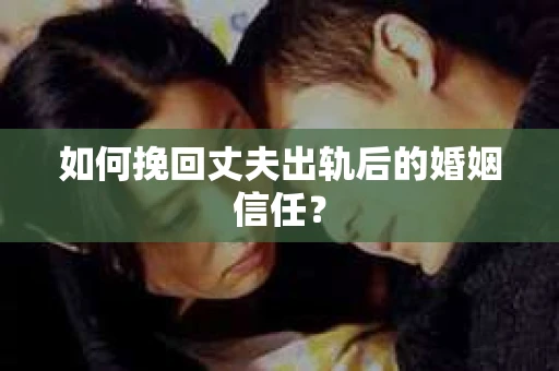 如何挽回丈夫出轨后的婚姻信任？