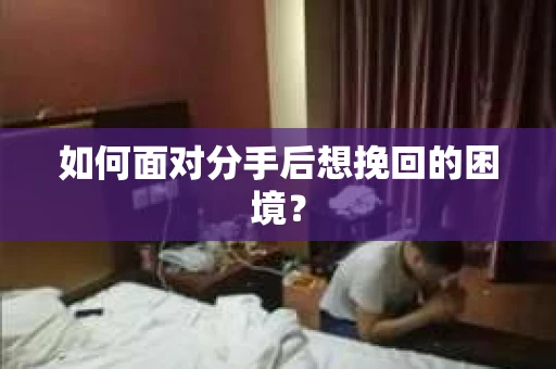 如何面对分手后想挽回的困境？