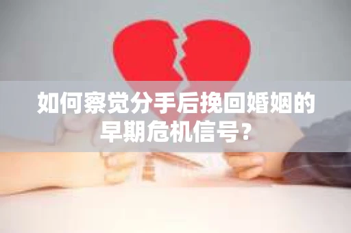 如何察觉分手后挽回婚姻的早期危机信号？