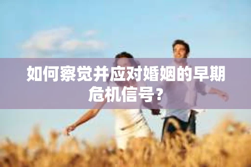如何察觉并应对婚姻的早期危机信号？