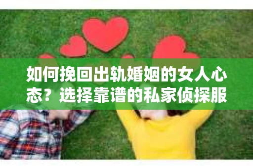 如何挽回出轨婚姻的女人心态？选择靠谱的私家侦探服务指南