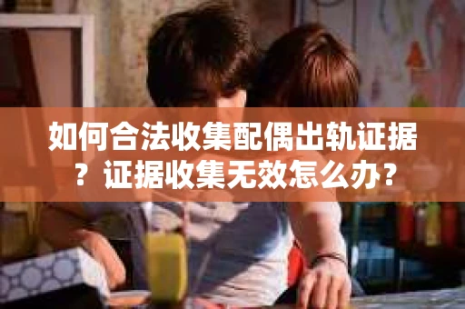如何合法收集配偶出轨证据？证据收集无效怎么办？