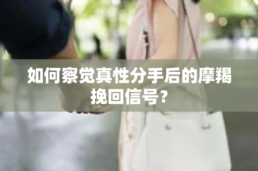 如何察觉真性分手后的摩羯挽回信号？