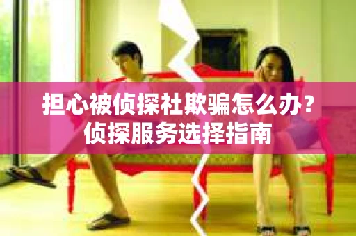 担心被侦探社欺骗怎么办？侦探服务选择指南