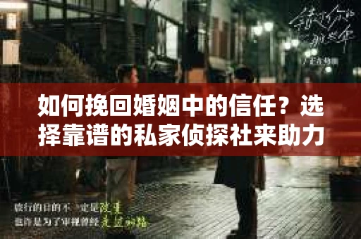 如何挽回婚姻中的信任？选择靠谱的私家侦探社来助力