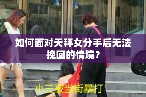 如何面对天秤女分手后无法挽回的情境？