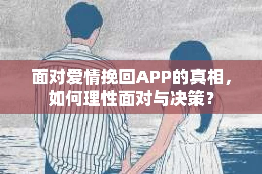 面对爱情挽回APP的真相，如何理性面对与决策？