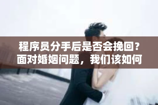 程序员分手后是否会挽回？面对婚姻问题，我们该如何应对？