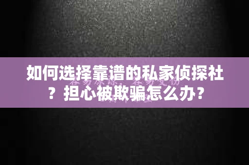 如何选择靠谱的私家侦探社？担心被欺骗怎么办？