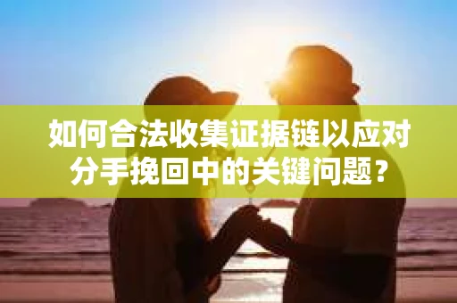 如何合法收集证据链以应对分手挽回中的关键问题？