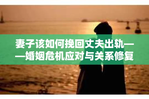 妻子该如何挽回丈夫出轨——婚姻危机应对与关系修复全攻略