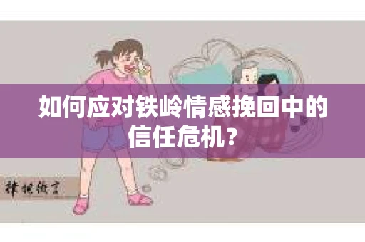 如何应对铁岭情感挽回中的信任危机? 如何应对铁岭情感挽回中的信任危机?