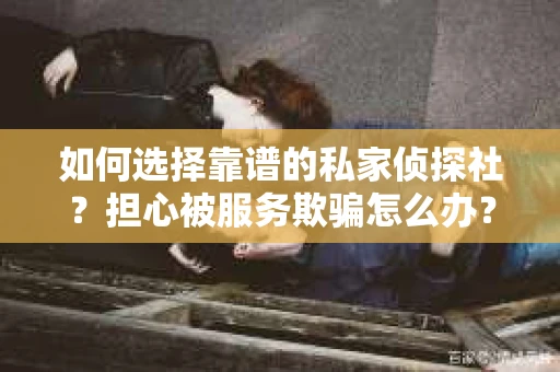 如何选择靠谱的私家侦探社？担心被服务欺骗怎么办？