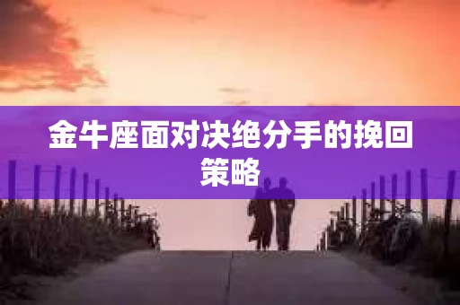 金牛座面对决绝分手的挽回策略