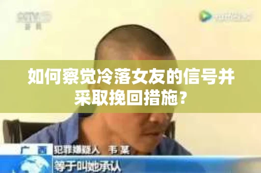 如何察觉冷落女友的信号并采取挽回措施？