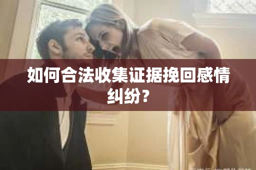 如何合法收集证据挽回感情纠纷？