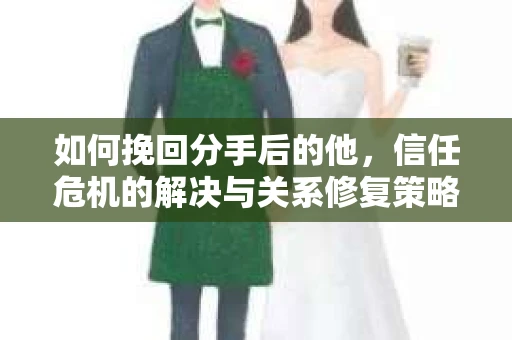 如何挽回分手后的他，信任危机的解决与关系修复策略