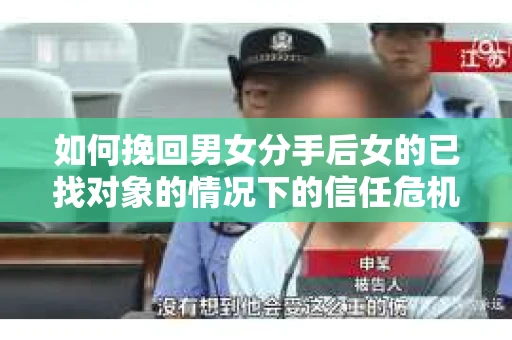 如何挽回男女分手后女的已找对象的情况下的信任危机？
