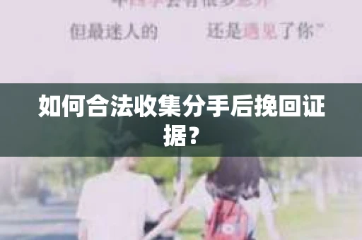 如何合法收集分手后挽回证据？