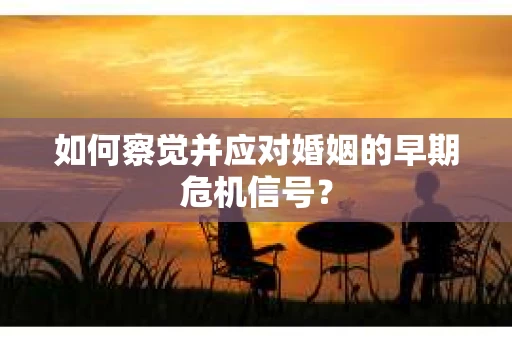 如何察觉并应对婚姻的早期危机信号？