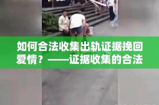 如何合法收集出轨证据挽回爱情？——证据收集的合法性与有效性解析