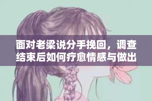 面对老梁说分手挽回，调查结束后如何疗愈情感与做出人生决策？