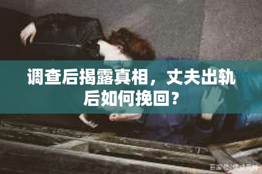 调查后揭露真相，丈夫出轨后如何挽回？