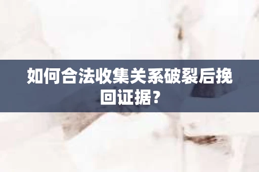 如何合法收集关系破裂后挽回证据？