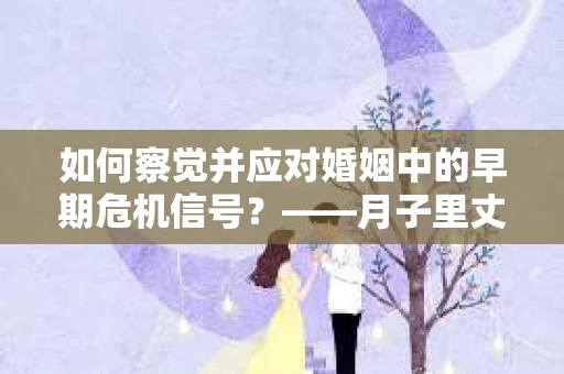如何察觉并应对婚姻中的早期危机信号?——月子里丈夫出轨后的挽回策略 如何察觉并应对婚姻中的早期危机信号?——月子里丈夫出轨后的挽回策略
